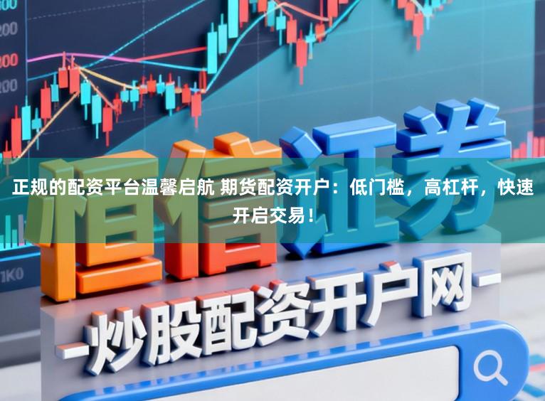 正规的配资平台温馨启航 期货配资开户：低门槛，高杠杆，快速开启交易！