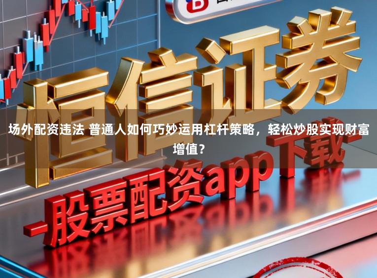 场外配资违法 普通人如何巧妙运用杠杆策略，轻松炒股实现财富增值？