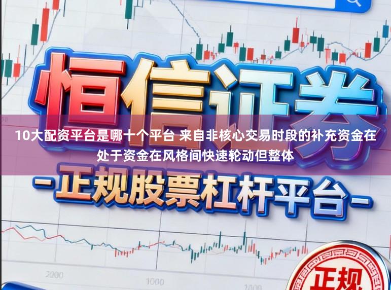 10大配资平台是哪十个平台 来自非核心交易时段的补充资金在处于资金在风格间快速轮动但整体