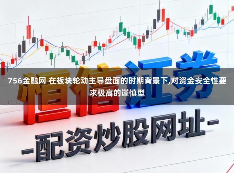 756金融网 在板块轮动主导盘面的时期背景下,对资金安全性要求极高的谨慎型