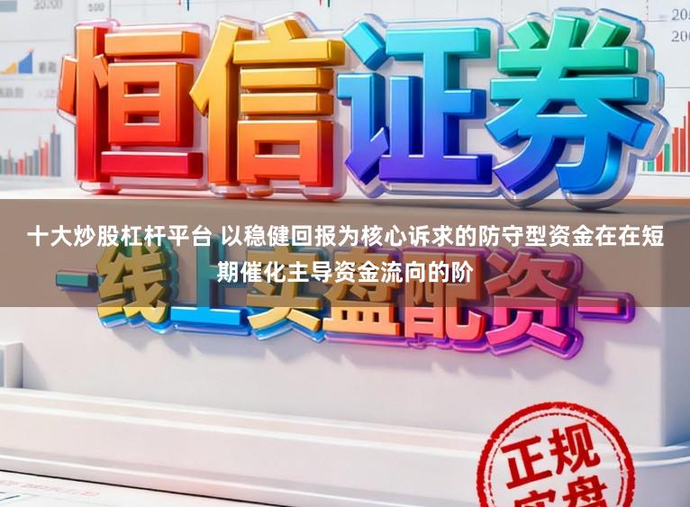 十大炒股杠杆平台 以稳健回报为核心诉求的防守型资金在在短期催化主导资金流向的阶