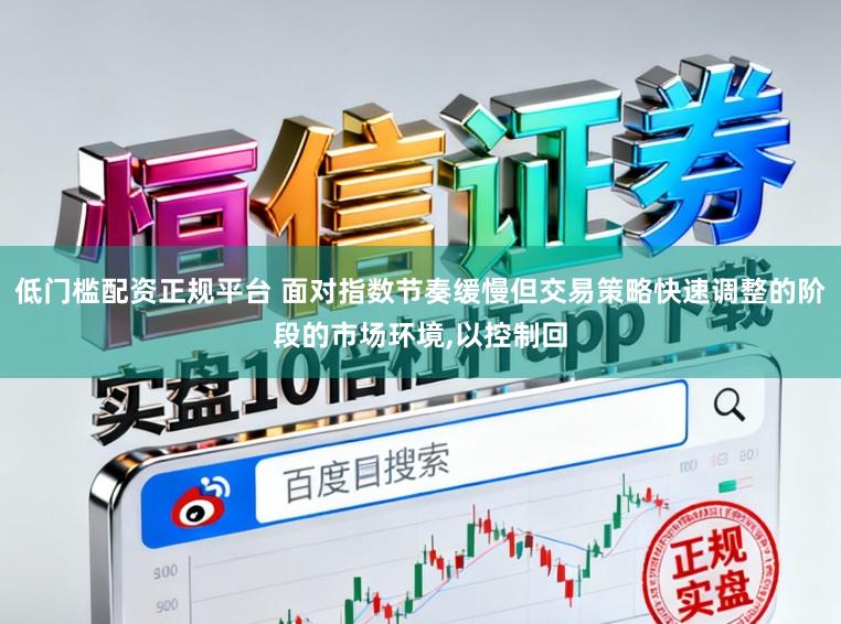 低门槛配资正规平台 面对指数节奏缓慢但交易策略快速调整的阶段的市场环境,以控制回