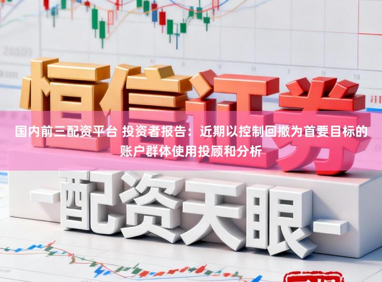 国内前三配资平台 投资者报告：近期以控制回撤为首要目标的账户群体使用投顾和分析