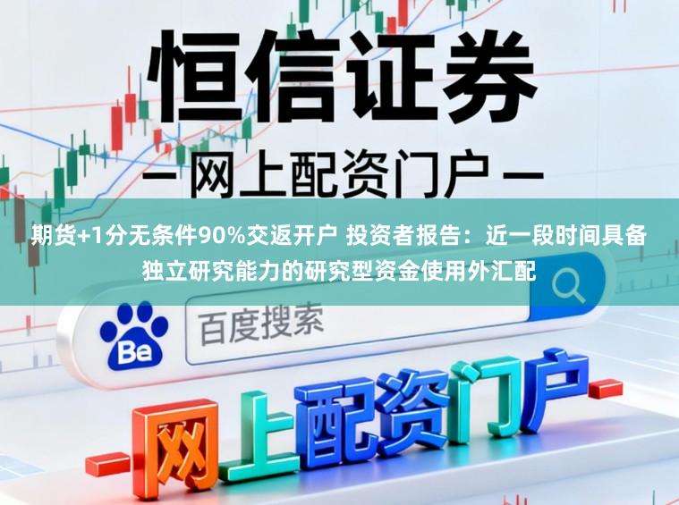 期货+1分无条件90%交返开户 投资者报告：近一段时间具备独立研究能力的研究型资金使用外汇配