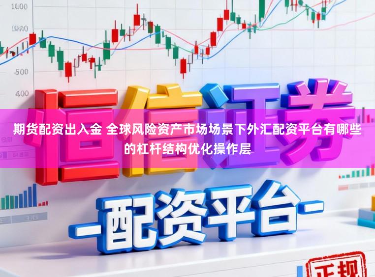 期货配资出入金 全球风险资产市场场景下外汇配资平台有哪些的杠杆结构优化操作层