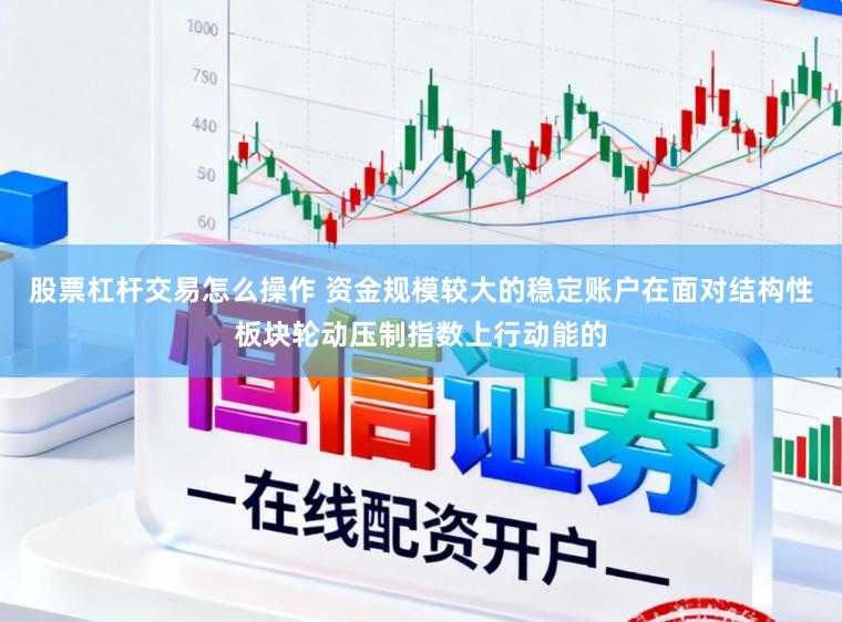 股票杠杆交易怎么操作 资金规模较大的稳定账户在面对结构性板块轮动压制指数上行动能的
