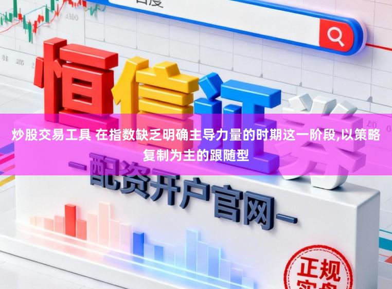 炒股交易工具 在指数缺乏明确主导力量的时期这一阶段,以策略复制为主的跟随型