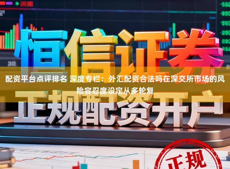 配资平台点评排名 深度专栏：外汇配资合法吗在深交所市场的风险容忍度设定从多轮复