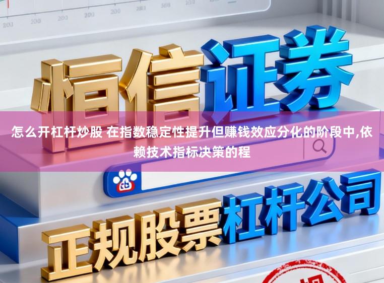 怎么开杠杆炒股 在指数稳定性提升但赚钱效应分化的阶段中,依赖技术指标决策的程