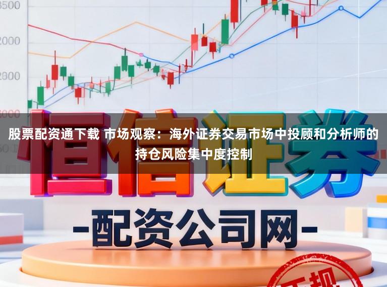 股票配资通下载 市场观察：海外证券交易市场中投顾和分析师的持仓风险集中度控制