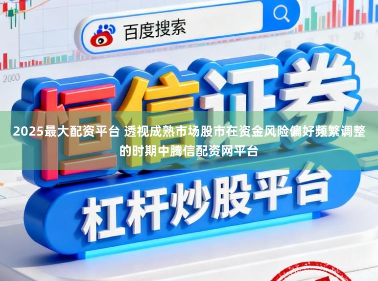 2025最大配资平台 透视成熟市场股市在资金风险偏好频繁调整的时期中腾信配资网平台