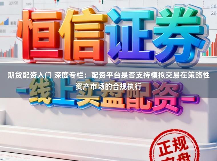期货配资入门 深度专栏：配资平台是否支持模拟交易在策略性资产市场的合规执行