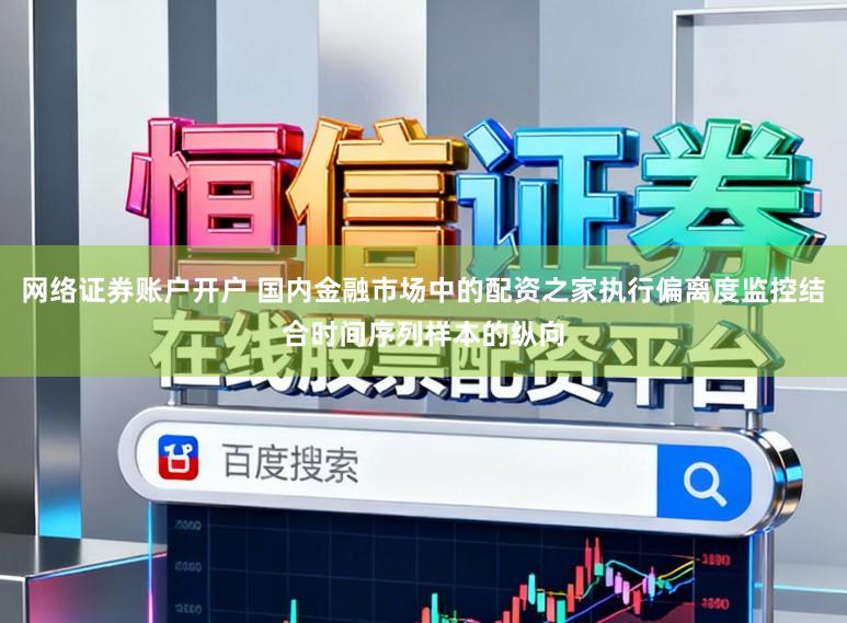 网络证券账户开户 国内金融市场中的配资之家执行偏离度监控结合时间序列样本的纵向