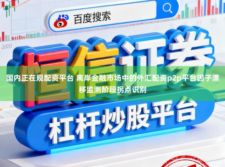国内正在规配资平台 离岸金融市场中的外汇配资p2p平台因子漂移监测阶段拐点识别