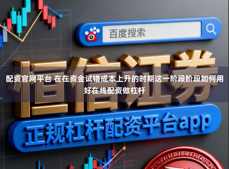 配资官网平台 在在资金试错成本上升的时期这一阶段阶段如何用好在线配资做杠杆