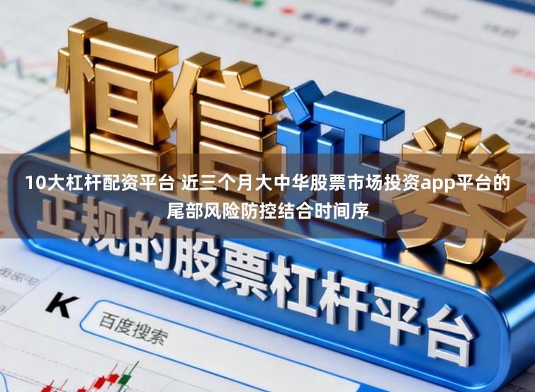 10大杠杆配资平台 近三个月大中华股票市场投资app平台的尾部风险防控结合时间序