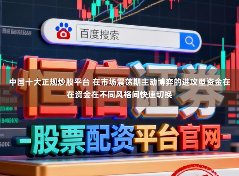 中国十大正规炒股平台 在市场震荡期主动博弈的进攻型资金在在资金在不同风格间快速切换