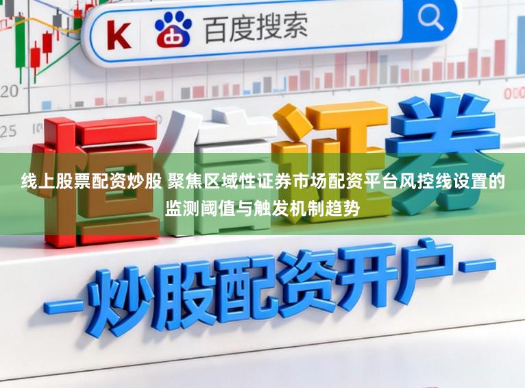 线上股票配资炒股 聚焦区域性证券市场配资平台风控线设置的监测阈值与触发机制趋势