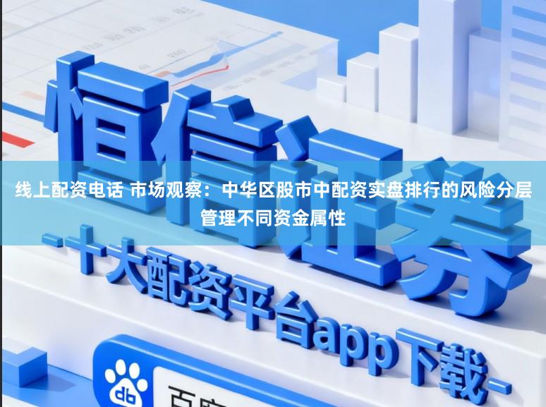 线上配资电话 市场观察：中华区股市中配资实盘排行的风险分层管理不同资金属性