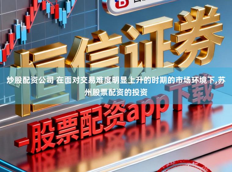 炒股配资公司 在面对交易难度明显上升的时期的市场环境下,苏州股票配资的投资