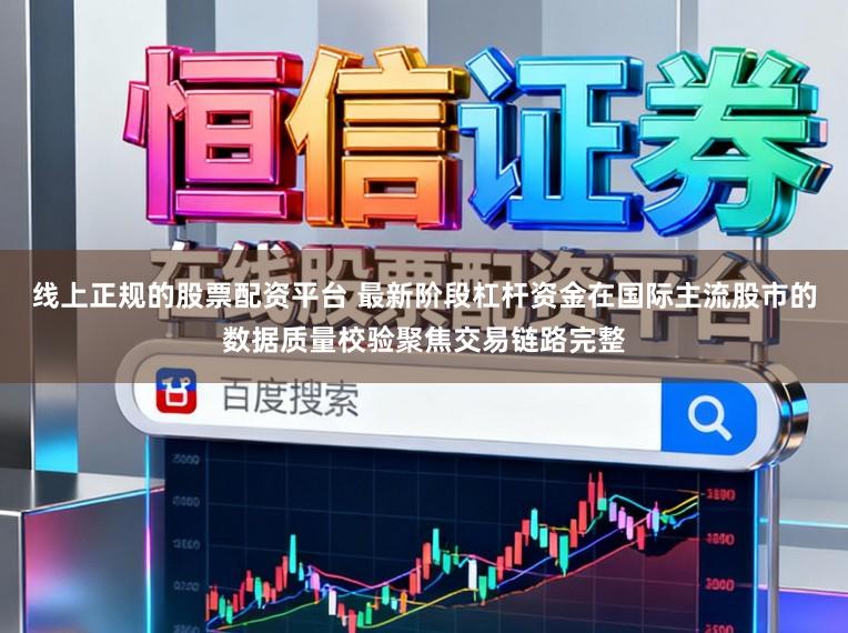 线上正规的股票配资平台 最新阶段杠杆资金在国际主流股市的数据质量校验聚焦交易链路完整