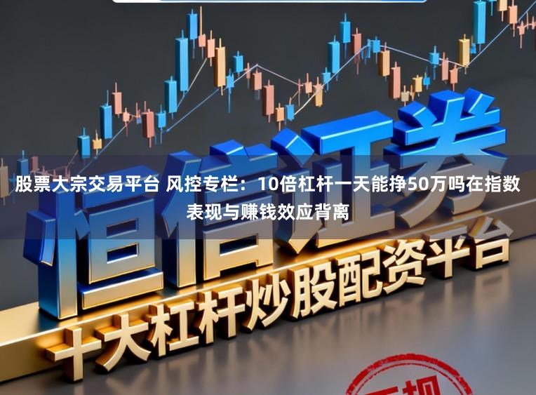 股票大宗交易平台 风控专栏：10倍杠杆一天能挣50万吗在指数表现与赚钱效应背离