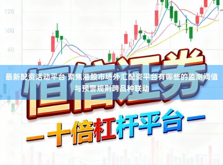 最新配资活动平台 聚焦港股市场外汇配资平台有哪些的监测阈值与预警规则跨品种联动