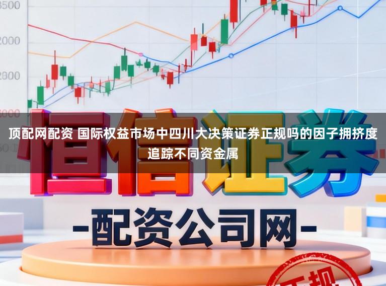 顶配网配资 国际权益市场中四川大决策证券正规吗的因子拥挤度追踪不同资金属