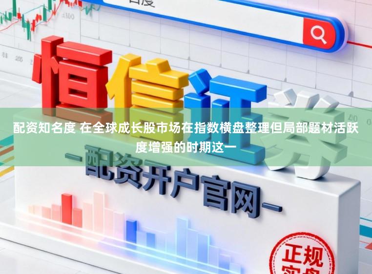 配资知名度 在全球成长股市场在指数横盘整理但局部题材活跃度增强的时期这一