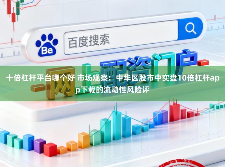 十倍杠杆平台哪个好 市场观察：中华区股市中实盘10倍杠杆app下载的流动性风险评