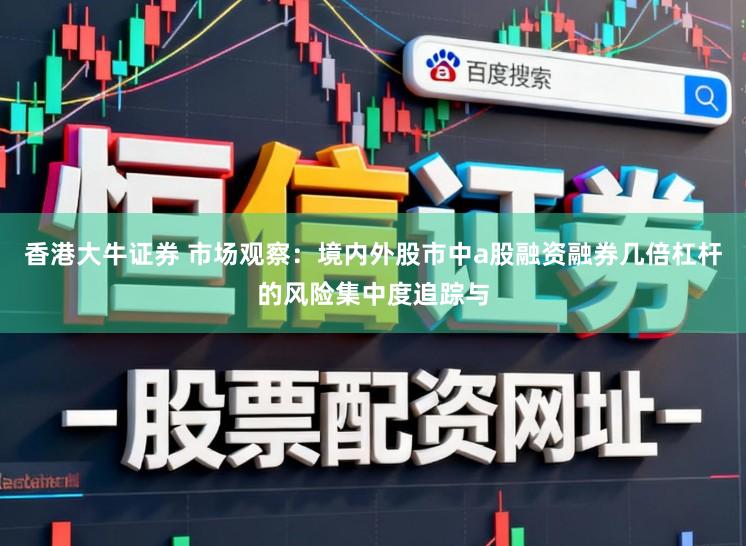 香港大牛证券 市场观察：境内外股市中a股融资融券几倍杠杆的风险集中度追踪与