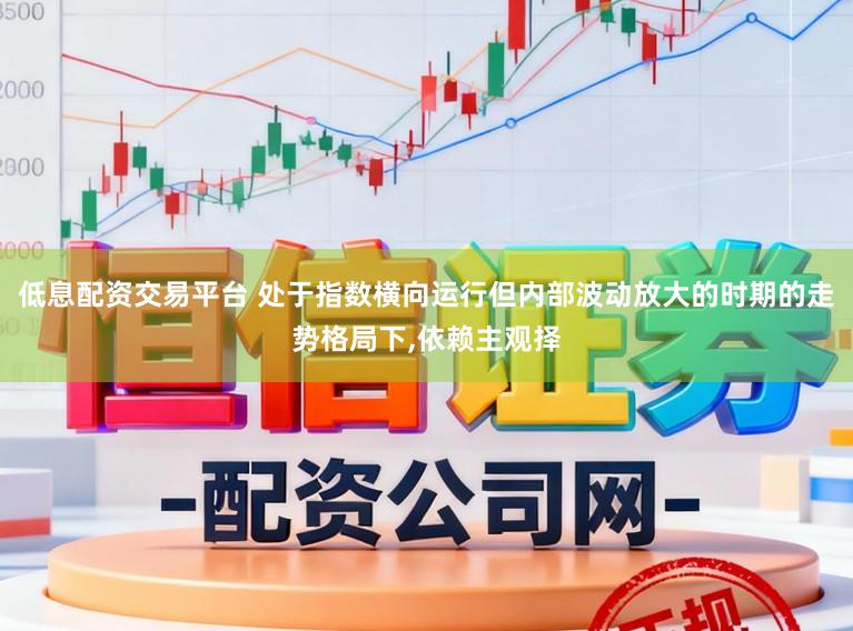 低息配资交易平台 处于指数横向运行但内部波动放大的时期的走势格局下,依赖主观择