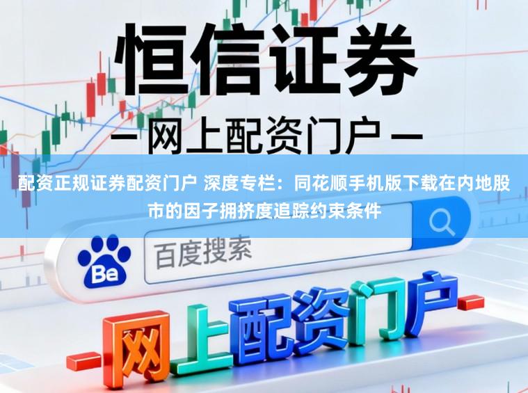 配资正规证券配资门户 深度专栏：同花顺手机版下载在内地股市的因子拥挤度追踪约束条件