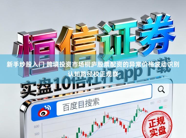 新手炒股入门 跨境投资市场桐庐股票配资的异常价格波动识别认知路径校正观察