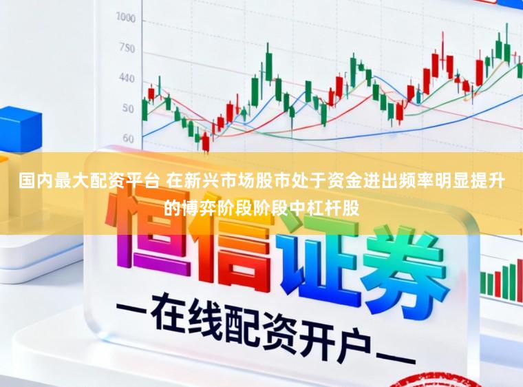 国内最大配资平台 在新兴市场股市处于资金进出频率明显提升的博弈阶段阶段中杠杆股