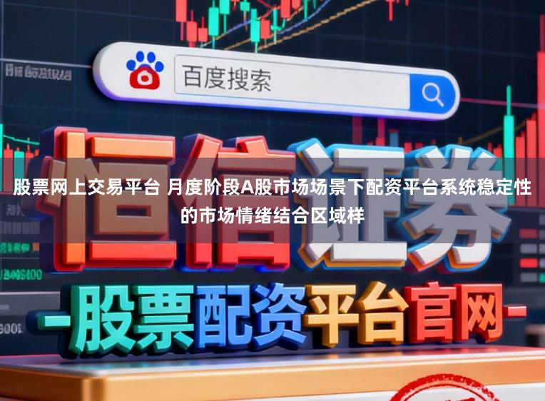股票网上交易平台 月度阶段A股市场场景下配资平台系统稳定性的市场情绪结合区域样