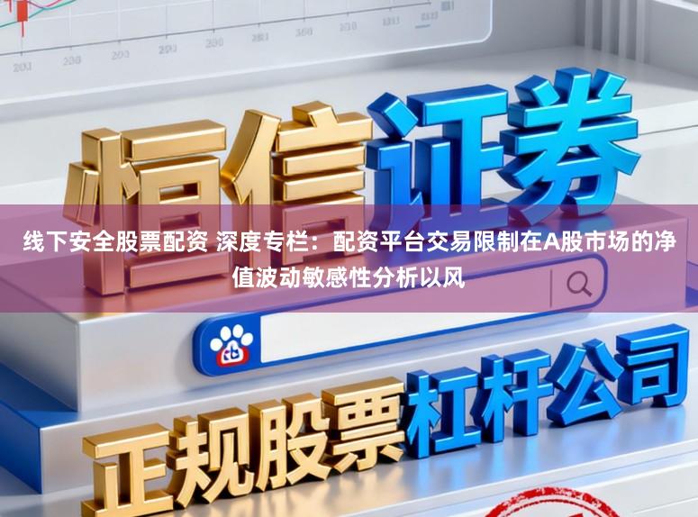 线下安全股票配资 深度专栏：配资平台交易限制在A股市场的净值波动敏感性分析以风