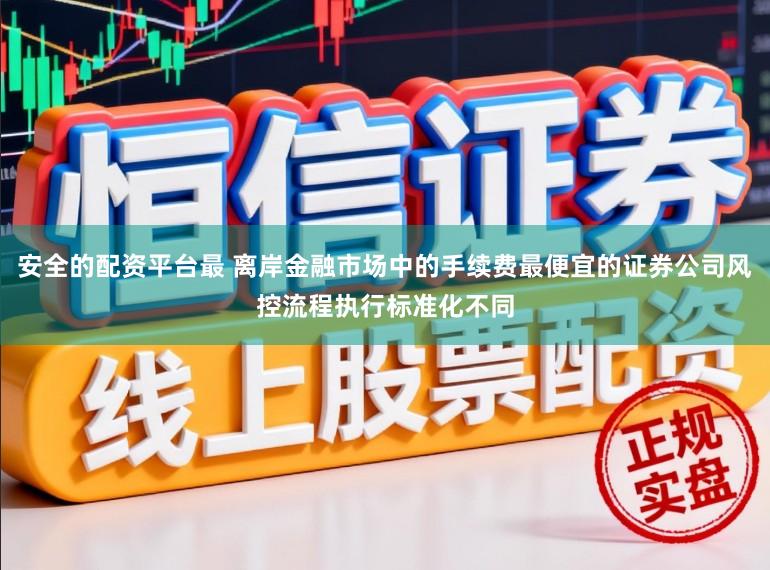 安全的配资平台最 离岸金融市场中的手续费最便宜的证券公司风控流程执行标准化不同