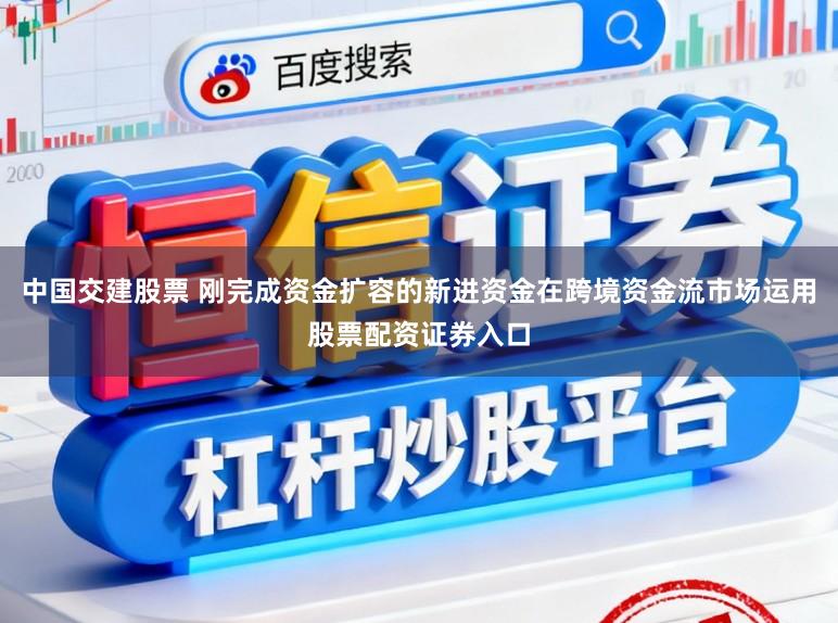 中国交建股票 刚完成资金扩容的新进资金在跨境资金流市场运用股票配资证券入口