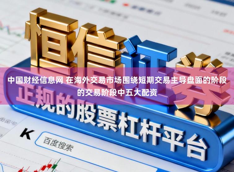 中国财经信息网 在海外交易市场围绕短期交易主导盘面的阶段的交易阶段中五大配资