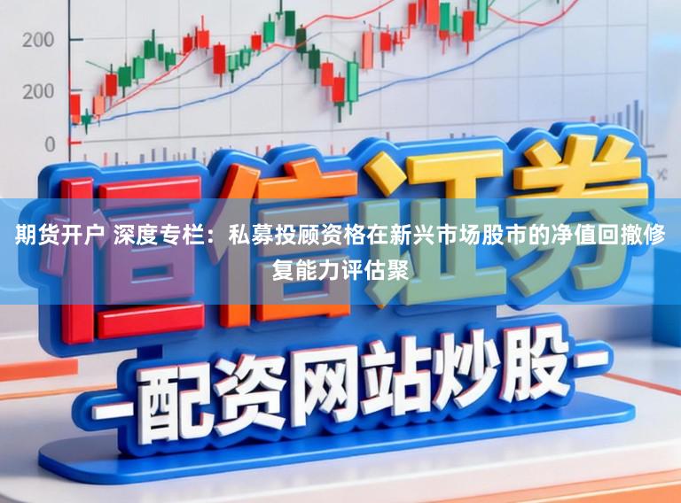 期货开户 深度专栏：私募投顾资格在新兴市场股市的净值回撤修复能力评估聚