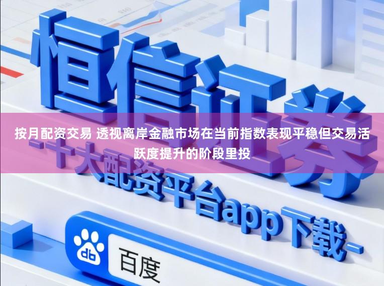 按月配资交易 透视离岸金融市场在当前指数表现平稳但交易活跃度提升的阶段里投