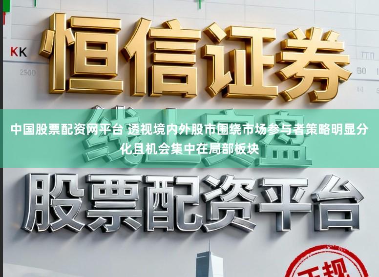 中国股票配资网平台 透视境内外股市围绕市场参与者策略明显分化且机会集中在局部板块