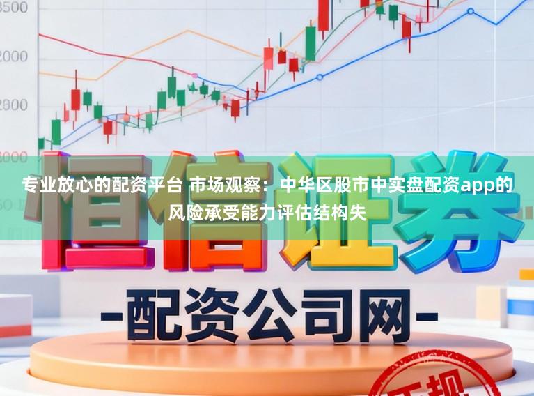 专业放心的配资平台 市场观察：中华区股市中实盘配资app的风险承受能力评估结构失