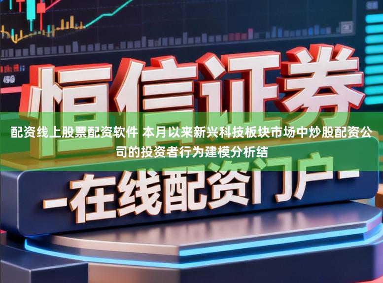 配资线上股票配资软件 本月以来新兴科技板块市场中炒股配资公司的投资者行为建模分析结