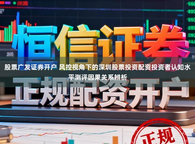 股票广发证券开户 风控视角下的深圳股票投资配资投资者认知水平测评因果关系辨析
