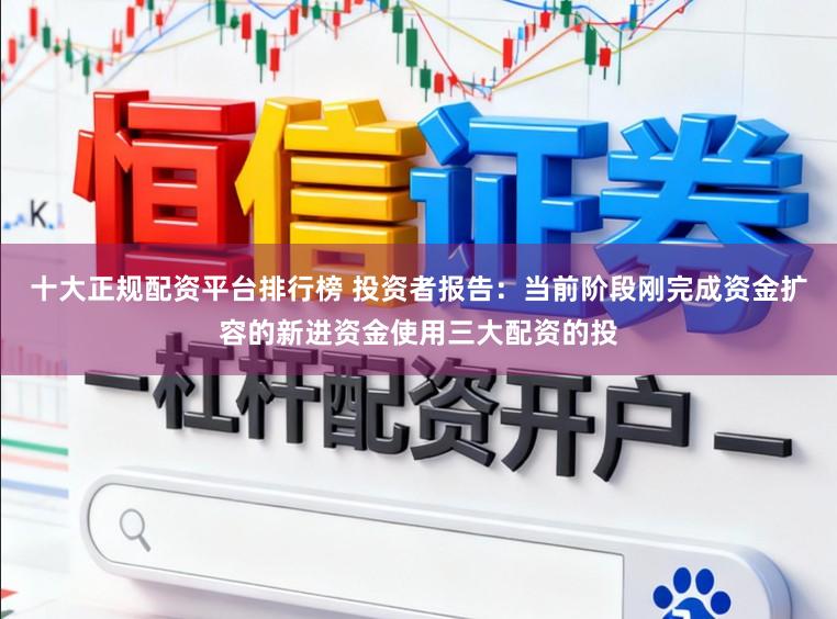 十大正规配资平台排行榜 投资者报告：当前阶段刚完成资金扩容的新进资金使用三大配资的投