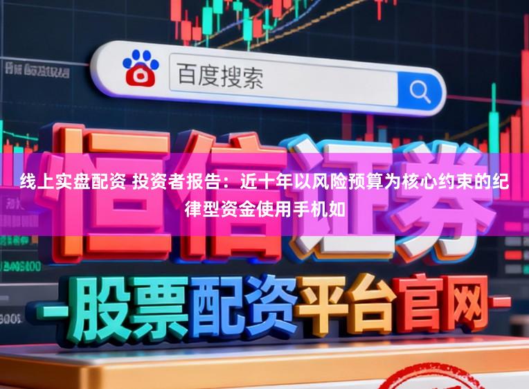 线上实盘配资 投资者报告：近十年以风险预算为核心约束的纪律型资金使用手机如