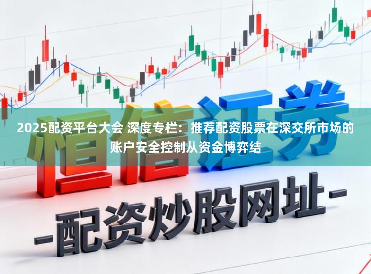 2025配资平台大会 深度专栏：推荐配资股票在深交所市场的账户安全控制从资金博弈结
