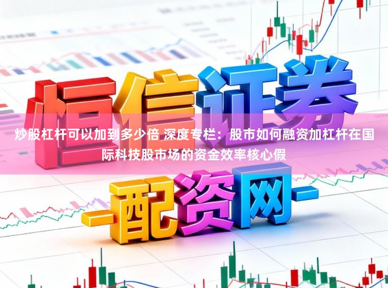 炒股杠杆可以加到多少倍 深度专栏：股市如何融资加杠杆在国际科技股市场的资金效率核心假